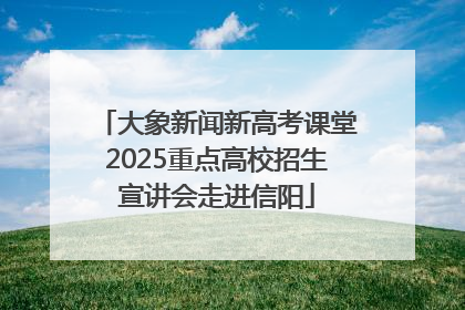 大象新闻新高考课堂2025重点高校招生宣讲会走进信阳