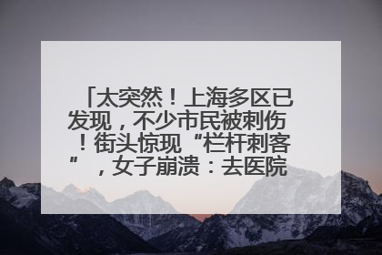 太突然！上海多区已发现，不少市民被刺伤！街头惊现“栏杆刺客”，女子崩溃：去医院也清理不干净