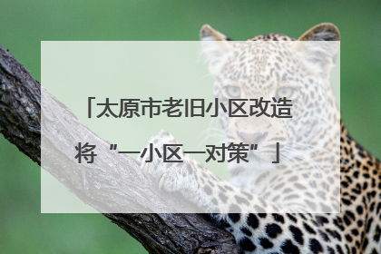 太原市老旧小区改造将“一小区一对策”