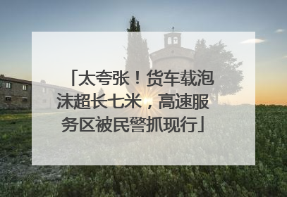太夸张！货车载泡沫超长七米，高速服务区被民警抓现行