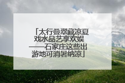 太行叠翠藏凉夏 戏水品艺享欢娱——石家庄这些出游地可消暑纳凉