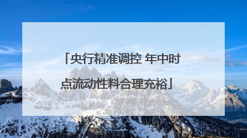 央行精准调控 年中时点流动性料合理充裕