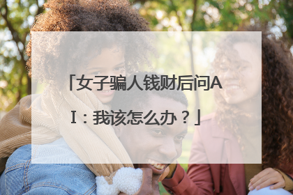 女子骗人钱财后问AI：我该怎么办？