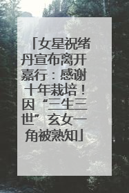 女星祝绪丹宣布离开嘉行：感谢十年栽培！因“三生三世”玄女一角被熟知