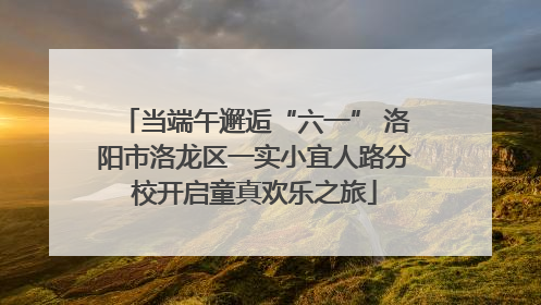 当端午邂逅“六一” 洛阳市洛龙区一实小宜人路分校开启童真欢乐之旅