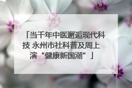 当千年中医邂逅现代科技 永州市社科普及周上演“健康新国潮”