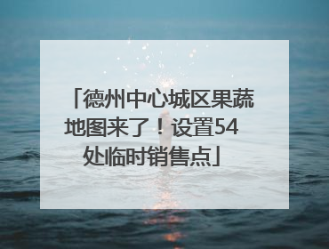 德州中心城区果蔬地图来了！设置54处临时销售点