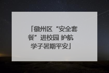 徽州区“安全套餐”进校园 护航学子暑期平安