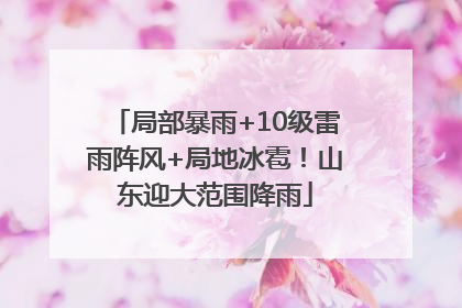 局部暴雨+10级雷雨阵风+局地冰雹！山东迎大范围降雨