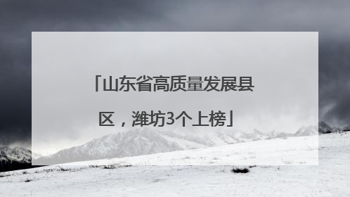 山东省高质量发展县区，潍坊3个上榜