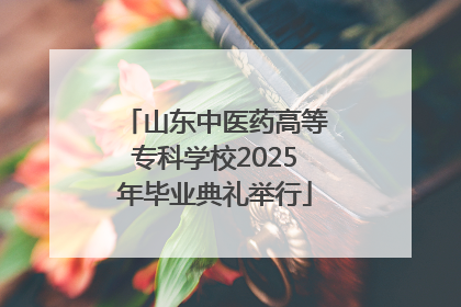 山东中医药高等专科学校2025年毕业典礼举行