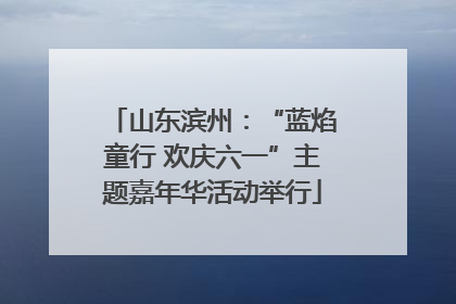 山东滨州：“蓝焰童行 欢庆六一”主题嘉年华活动举行