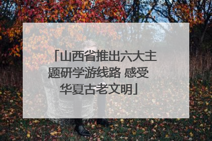 山西省推出六大主题研学游线路 感受华夏古老文明