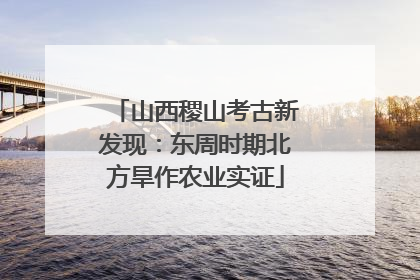 山西稷山考古新发现：东周时期北方旱作农业实证