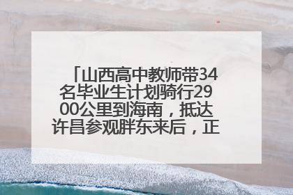 山西高中教师带34名毕业生计划骑行2900公里到海南，抵达许昌参观胖东来后，正式开启骑行之旅