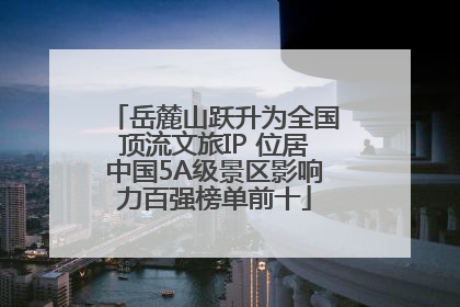 岳麓山跃升为全国顶流文旅IP 位居中国5A级景区影响力百强榜单前十