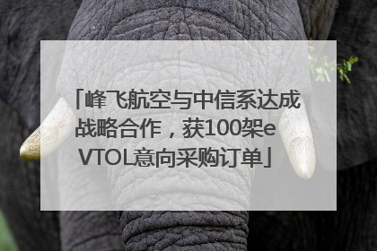 峰飞航空与中信系达成战略合作，获100架eVTOL意向采购订单
