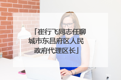 崔行飞同志任聊城市东昌府区人民政府代理区长
