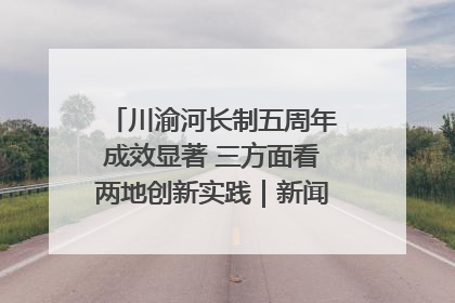 川渝河长制五周年成效显著 三方面看两地创新实践｜新闻发布最前线