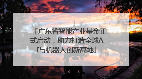 广东省智能产业基金正式启动，助力打造全球AI与机器人创新高地