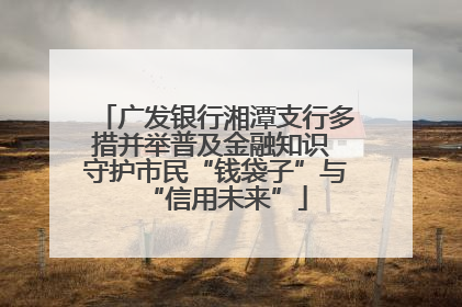 广发银行湘潭支行多措并举普及金融知识 守护市民“钱袋子”与“信用未来”