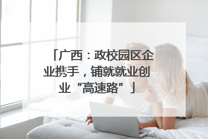 广西：政校园区企业携手，铺就就业创业“高速路”
