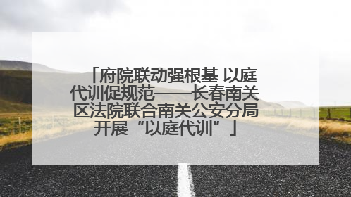 府院联动强根基 以庭代训促规范——长春南关区法院联合南关公安分局开展“以庭代训”