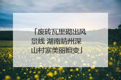 废砖瓦里砌出风景线 湖南靖州深山村寨美丽嬗变