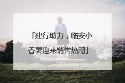 建行助力，临安小香薯迎来销售热潮