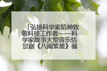 弘扬科学家精神致敬科技工作者——科学家故事大型音乐情景剧《八闽繁星》福州首演侧记