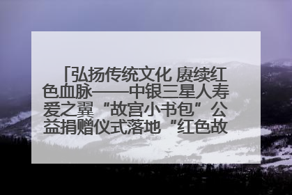 弘扬传统文化 赓续红色血脉——中银三星人寿爱之翼“故宫小书包”公益捐赠仪式落地“红色故都”江西瑞金