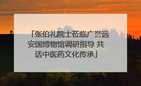 张伯礼院士莅临广誉远安国博物馆调研指导 共话中医药文化传承