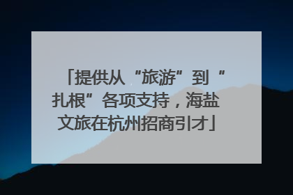 提供从“旅游”到“扎根”各项支持，海盐文旅在杭州招商引才