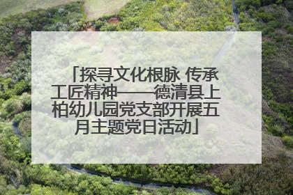 探寻文化根脉 传承工匠精神——德清县上柏幼儿园党支部开展五月主题党日活动