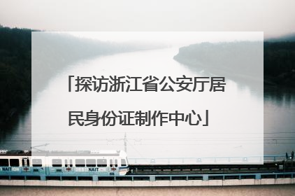 探访浙江省公安厅居民身份证制作中心