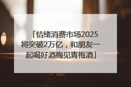 情绪消费市场2025将突破2万亿，和朋友一起喝好酒梅见青梅酒