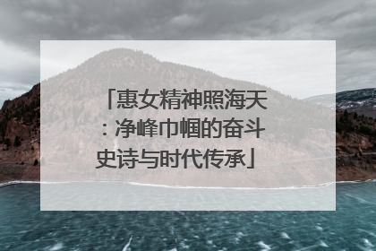 惠女精神照海天：净峰巾帼的奋斗史诗与时代传承