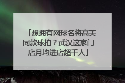 想拥有网球名将高芙同款球拍？武汉这家门店月均进店超千人