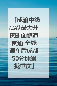 成渝中线高铁最大开挖断面隧道贯通 全线通车后成都50分钟飙拢重庆