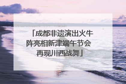 成都非遗演出火牛阵亮相新津端午节会 再现川西战舞