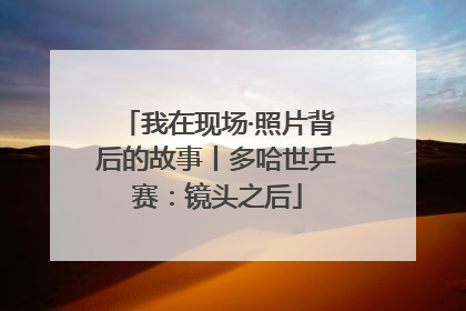 我在现场·照片背后的故事丨多哈世乒赛：镜头之后
