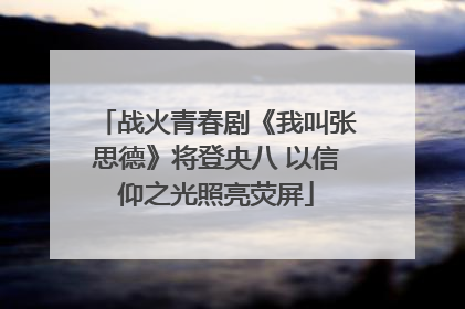 战火青春剧《我叫张思德》将登央八 以信仰之光照亮荧屏