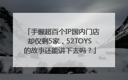 手握超百个IP国内门店却仅剩5家，52TOYS的故事还能讲下去吗？