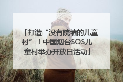 打造“没有院墙的儿童村”！中国烟台SOS儿童村举办开放日活动
