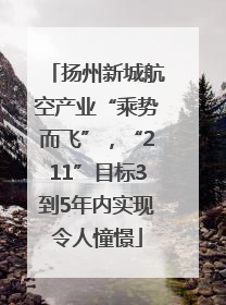 扬州新城航空产业“乘势而飞”，“211”目标3到5年内实现令人憧憬