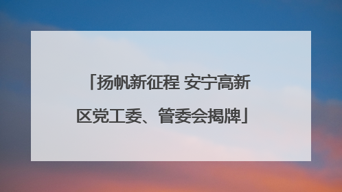扬帆新征程 安宁高新区党工委、管委会揭牌
