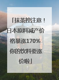 抹茶控注意！日本原料减产价格暴涨170% 你的饮料要涨价啦