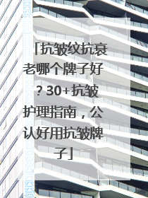 抗皱纹抗衰老哪个牌子好？30+抗皱护理指南，公认好用抗皱牌子