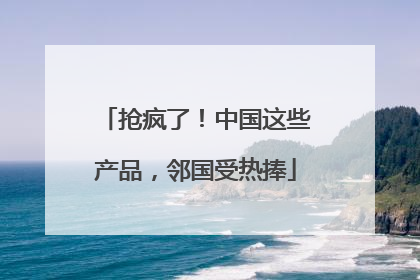 抢疯了！中国这些产品，邻国受热捧