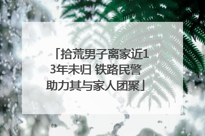 拾荒男子离家近13年未归 铁路民警助力其与家人团聚